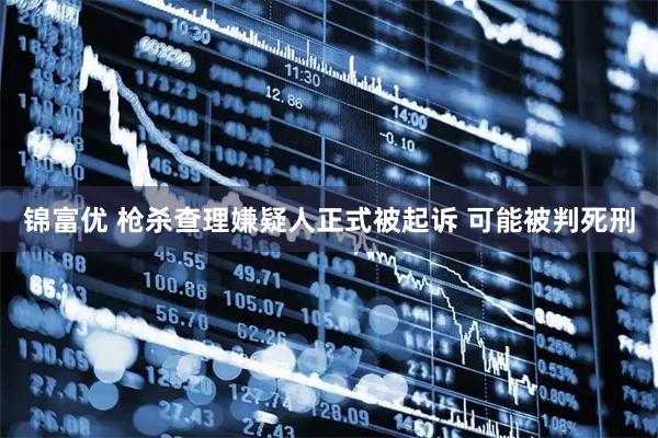 锦富优 枪杀查理嫌疑人正式被起诉 可能被判死刑