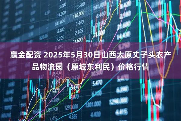 赢金配资 2025年5月30日山西太原丈子头农产品物流园(原城东利民)价格行情