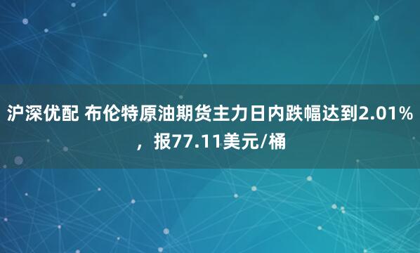 沪深优配 布伦特原油期货主力日内跌幅达到2.01%，报77.11美元/桶