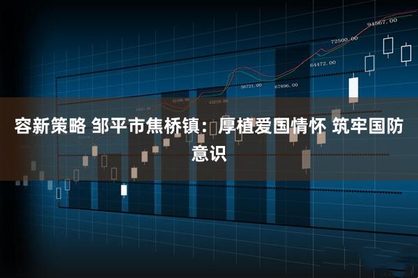 容新策略 邹平市焦桥镇：厚植爱国情怀 筑牢国防意识