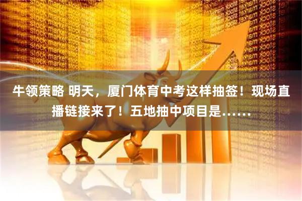 牛领策略 明天，厦门体育中考这样抽签！现场直播链接来了！五地抽中项目是……