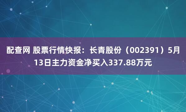 配查网 股票行情快报：长青股份（002391）5月13日主力资金净买入337.88万元