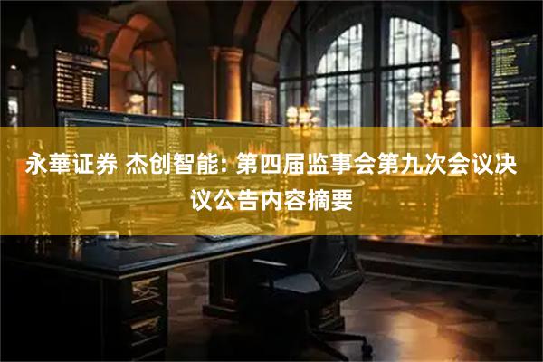 永華证券 杰创智能: 第四届监事会第九次会议决议公告内容摘要