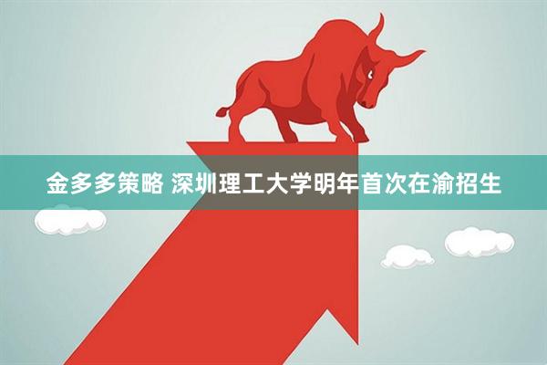 金多多策略 深圳理工大学明年首次在渝招生