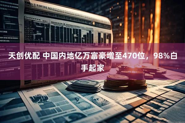 天创优配 中国内地亿万富豪增至470位，98%白手起家