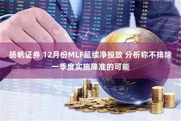 扬帆证券 12月份MLF延续净投放 分析称不排除一季度实施降准的可能