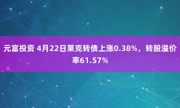 元富投资 4月22日莱克转债上涨0.38%，转股溢价率61.57%