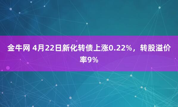 金牛网 4月22日新化转债上涨0.22%，转股溢价率9%