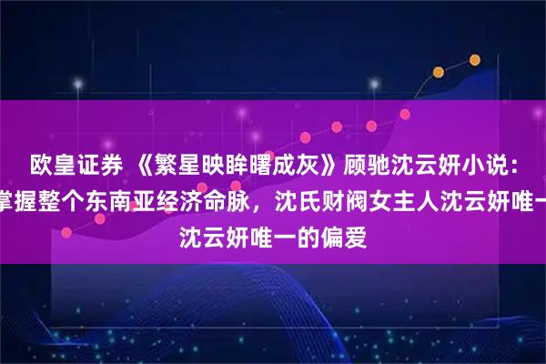 欧皇证券 《繁星映眸曙成灰》顾驰沈云妍小说：顾驰是掌握整个东南亚经济命脉，沈氏财阀女主人沈云妍唯一的偏爱