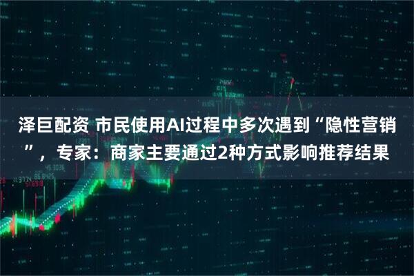 泽巨配资 市民使用AI过程中多次遇到“隐性营销”，专家：商家主要通过2种方式影响推荐结果
