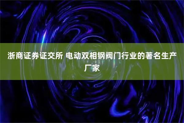 浙商证券证交所 电动双相钢阀门行业的著名生产厂家