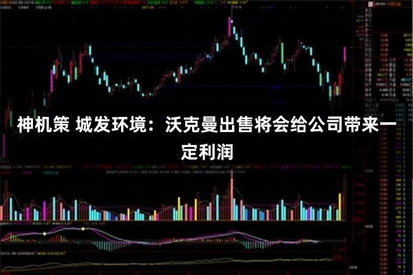 神机策 城发环境：沃克曼出售将会给公司带来一定利润