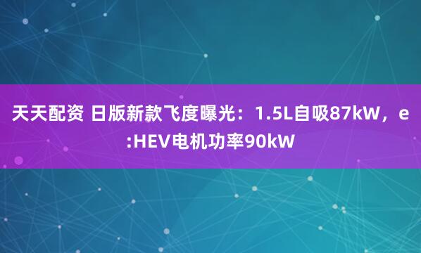 天天配资 日版新款飞度曝光：1.5L自吸87kW，e:HEV电机功率90kW