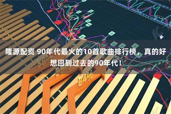 隆源配资 90年代最火的10首歌曲排行榜,真的好想回到过去的90年代!