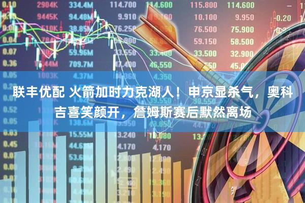 联丰优配 火箭加时力克湖人！申京显杀气，奥科吉喜笑颜开，詹姆斯赛后默然离场
