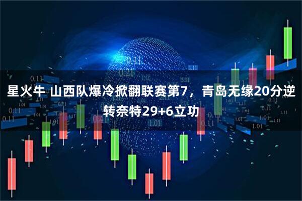 星火牛 山西队爆冷掀翻联赛第7，青岛无缘20分逆转奈特29+6立功