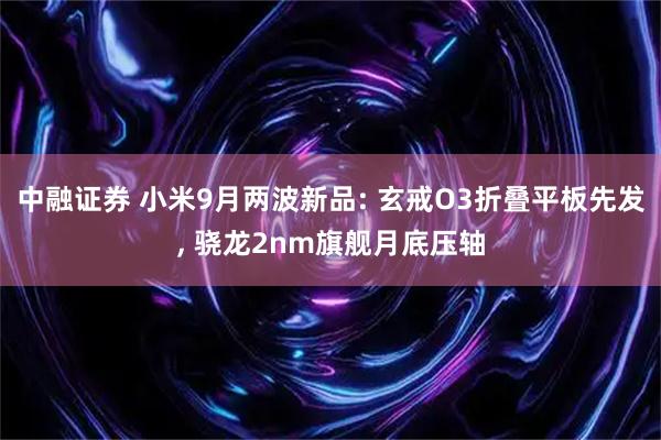 中融证券 小米9月两波新品: 玄戒O3折叠平板先发, 骁龙2nm旗舰月底压轴