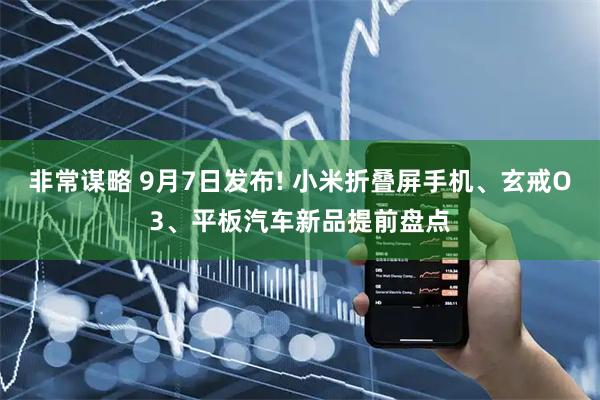 非常谋略 9月7日发布! 小米折叠屏手机、玄戒O3、平板汽车新品提前盘点